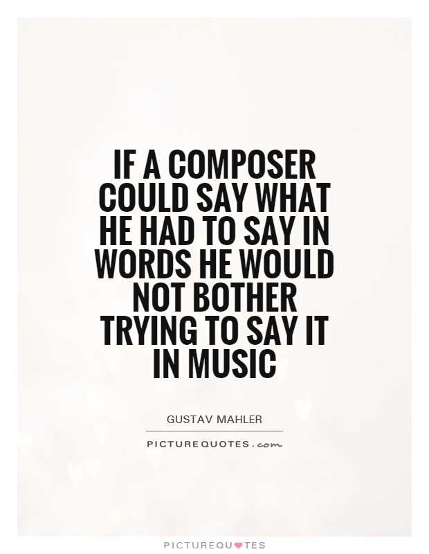 If a composer could say what he had to say in words he would not bother trying to say it in music Picture Quote #1
