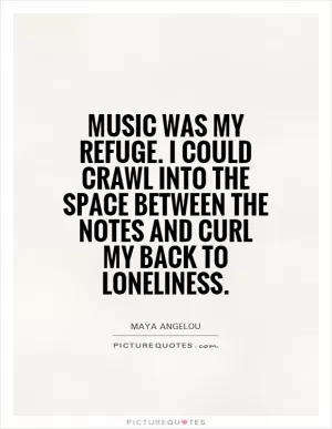 Music was my refuge. I could crawl into the space between the notes and curl my back to loneliness Picture Quote #1