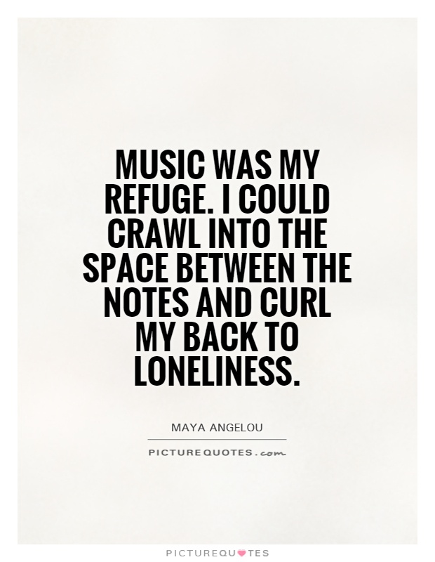 Music was my refuge. I could crawl into the space between the notes and curl my back to loneliness Picture Quote #1