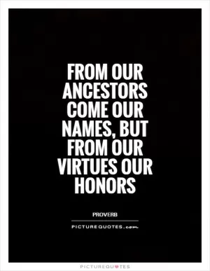 From our ancestors come our names, but from our virtues our honors Picture Quote #1