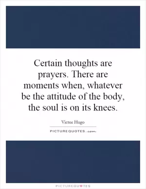 Certain thoughts are prayers. There are moments when, whatever be the attitude of the body, the soul is on its knees Picture Quote #1