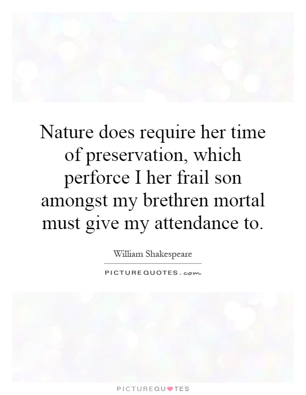 Nature does require her time of preservation, which perforce I her frail son amongst my brethren mortal must give my attendance to Picture Quote #1