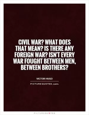 Civil war? What does that mean? Is there any foreign war? Isn't every war fought between men, between brothers? Picture Quote #1