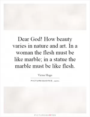 Dear God! How beauty varies in nature and art. In a woman the flesh must be like marble; in a statue the marble must be like flesh Picture Quote #1