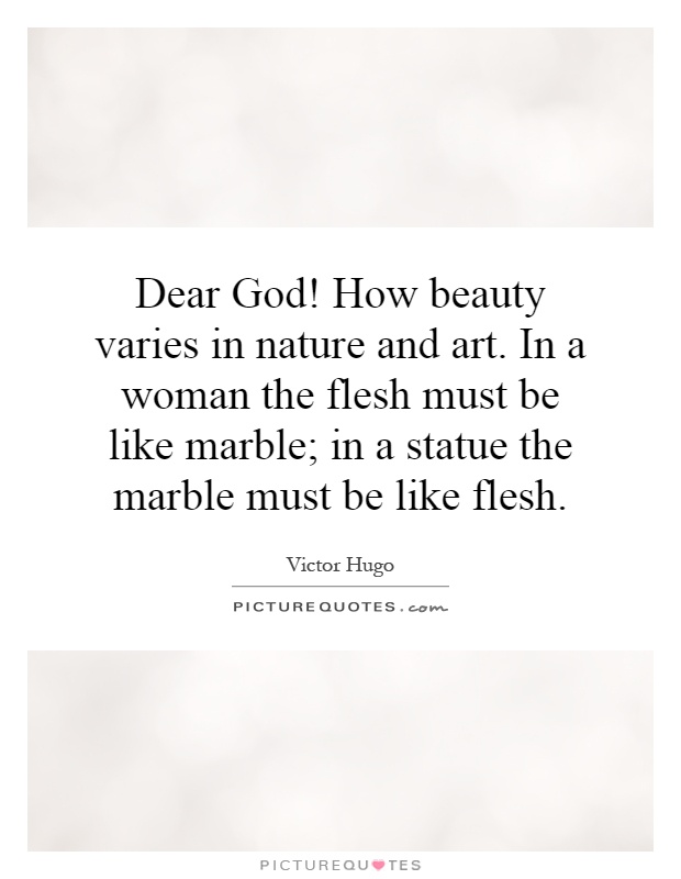 Dear God! How beauty varies in nature and art. In a woman the flesh must be like marble; in a statue the marble must be like flesh Picture Quote #1