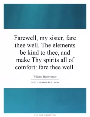 Farewell, my sister, fare thee well. The elements be kind to thee, and make Thy spirits all of comfort: fare thee well Picture Quote #1