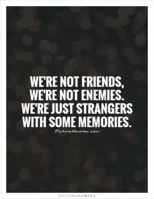We're not friends, we're not enemies. We're just strangers with some memories Picture Quote #1