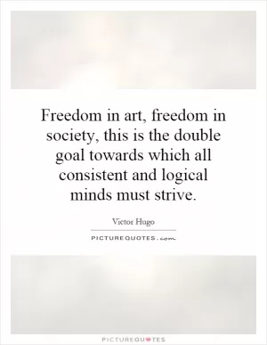 Freedom in art, freedom in society, this is the double goal towards which all consistent and logical minds must strive Picture Quote #1