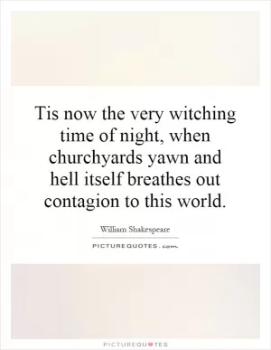 Tis now the very witching time of night, when churchyards yawn and hell itself breathes out contagion to this world Picture Quote #1