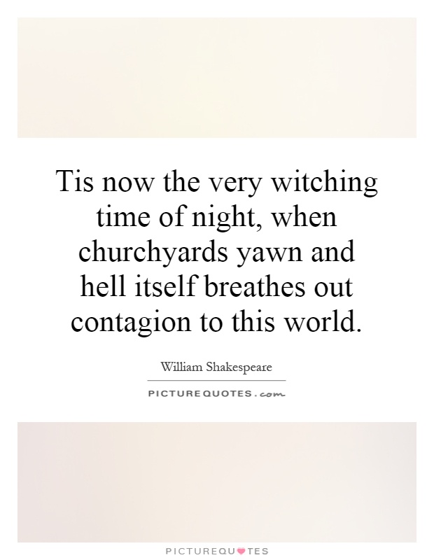 Tis now the very witching time of night, when churchyards yawn and hell itself breathes out contagion to this world Picture Quote #1
