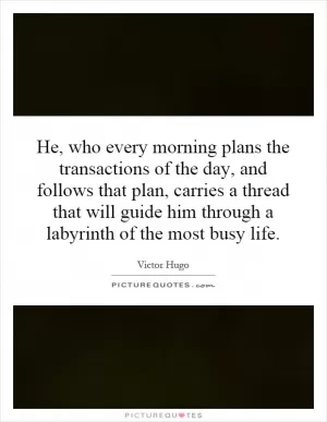 He, who every morning plans the transactions of the day, and follows that plan, carries a thread that will guide him through a labyrinth of the most busy life Picture Quote #1