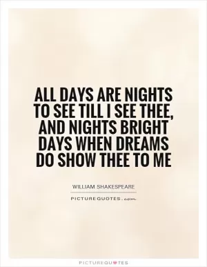 All days are nights to see till I see thee, and nights bright days when dreams do show thee to me Picture Quote #1