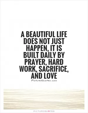 A beautiful life does not just happen, it is built daily by prayer, hard work, sacrifice, and love Picture Quote #1