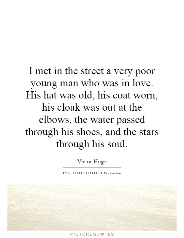 I met in the street a very poor young man who was in love. His hat was old, his coat worn, his cloak was out at the elbows, the water passed through his shoes, and the stars through his soul Picture Quote #1