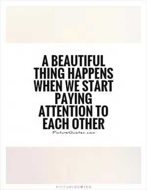 A beautiful thing happens when we start paying attention to each other Picture Quote #1