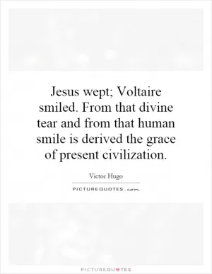 Jesus wept; Voltaire smiled. From that divine tear and from that human smile is derived the grace of present civilization Picture Quote #1