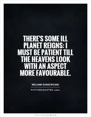 There's some ill planet reigns: I must be patient till the heavens look With an aspect more favourable Picture Quote #1