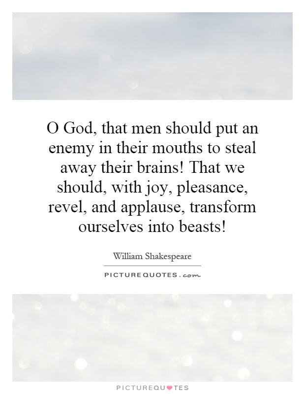 O God, that men should put an enemy in their mouths to steal away their brains! That we should, with joy, pleasance, revel, and applause, transform ourselves into beasts! Picture Quote #1