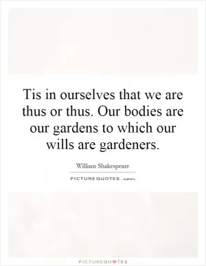 Tis in ourselves that we are thus or thus. Our bodies are our gardens to which our wills are gardeners Picture Quote #1