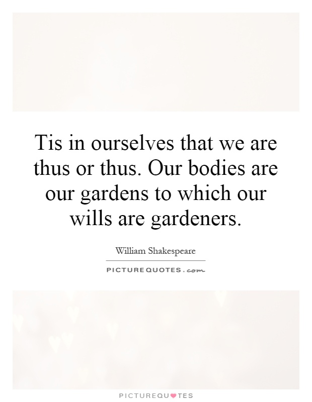 Tis in ourselves that we are thus or thus. Our bodies are our gardens to which our wills are gardeners Picture Quote #1