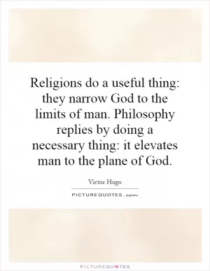 Religions do a useful thing: they narrow God to the limits of man. Philosophy replies by doing a necessary thing: it elevates man to the plane of God Picture Quote #1