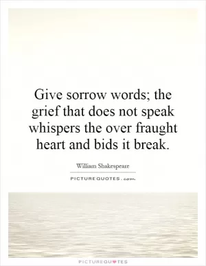 Give sorrow words; the grief that does not speak whispers the over fraught heart and bids it break Picture Quote #1
