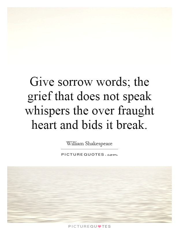 Give sorrow words; the grief that does not speak whispers the over fraught heart and bids it break Picture Quote #1