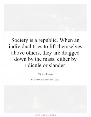 Society is a republic. When an individual tries to lift themselves above others, they are dragged down by the mass, either by ridicule or slander Picture Quote #1
