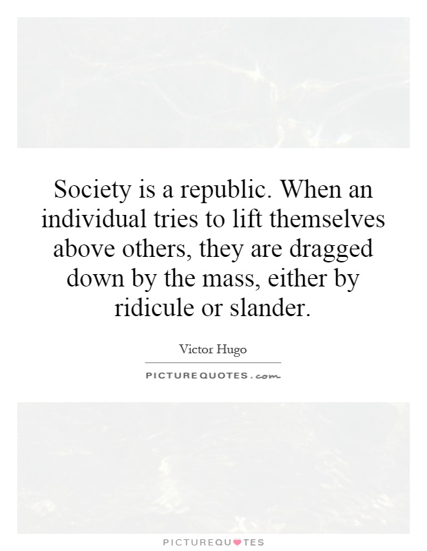 Society is a republic. When an individual tries to lift themselves above others, they are dragged down by the mass, either by ridicule or slander Picture Quote #1