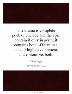 The drama is complete poetry. The ode and the epic contain it only in germ; it contains both of them in a state of high development, and epitomizes both Picture Quote #1
