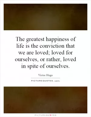 The greatest happiness of life is the conviction that we are loved; loved for ourselves, or rather, loved in spite of ourselves Picture Quote #1