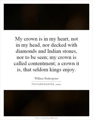My crown is in my heart, not in my head, nor decked with diamonds and Indian stones, nor to be seen; my crown is called contentment; a crown it is, that seldom kings enjoy Picture Quote #1
