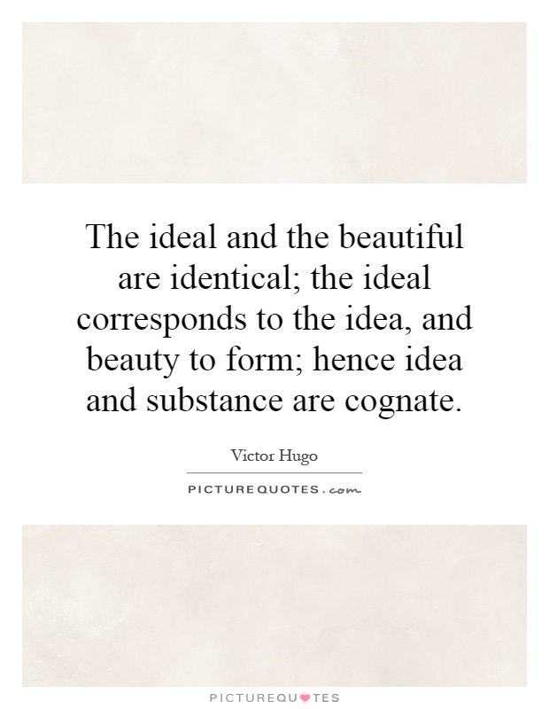 The ideal and the beautiful are identical; the ideal corresponds to the idea, and beauty to form; hence idea and substance are cognate Picture Quote #1