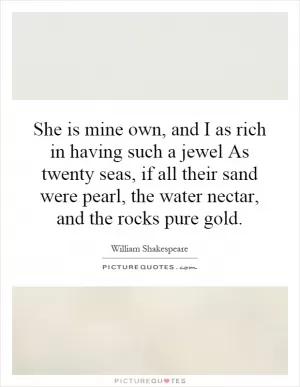 She is mine own, and I as rich in having such a jewel As twenty seas, if all their sand were pearl, the water nectar, and the rocks pure gold Picture Quote #1