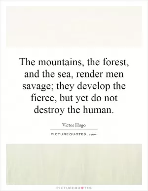 The mountains, the forest, and the sea, render men savage; they develop the fierce, but yet do not destroy the human Picture Quote #1