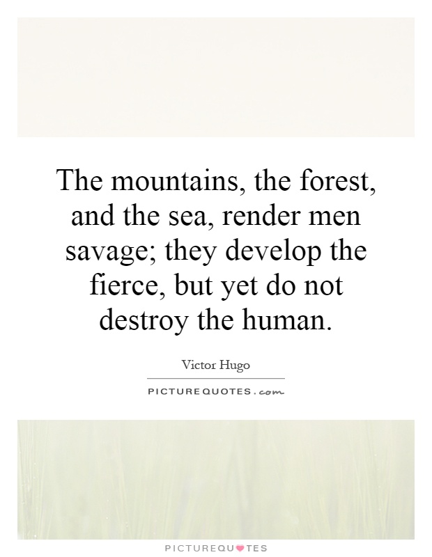 The mountains, the forest, and the sea, render men savage; they develop the fierce, but yet do not destroy the human Picture Quote #1