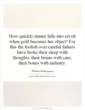 How quickly nature falls into revolt when gold becomes her object! For this the foolish over careful fathers have broke their sleep with thoughts, their brains with care, their bones with industry Picture Quote #1