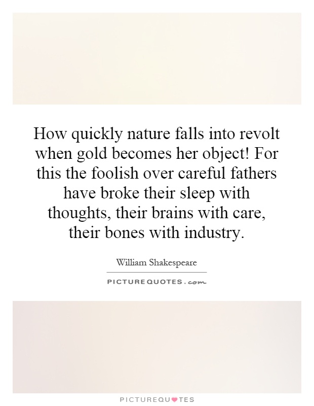 How quickly nature falls into revolt when gold becomes her object! For this the foolish over careful fathers have broke their sleep with thoughts, their brains with care, their bones with industry Picture Quote #1