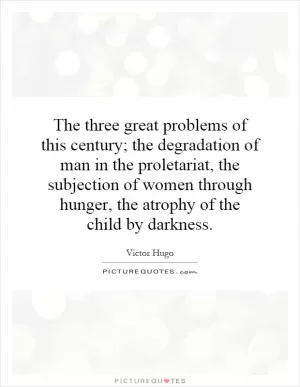 The three great problems of this century; the degradation of man in the proletariat, the subjection of women through hunger, the atrophy of the child by darkness Picture Quote #1