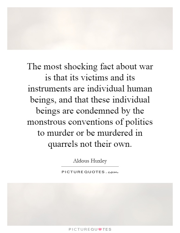 The most shocking fact about war is that its victims and its instruments are individual human beings, and that these individual beings are condemned by the monstrous conventions of politics to murder or be murdered in quarrels not their own Picture Quote #1