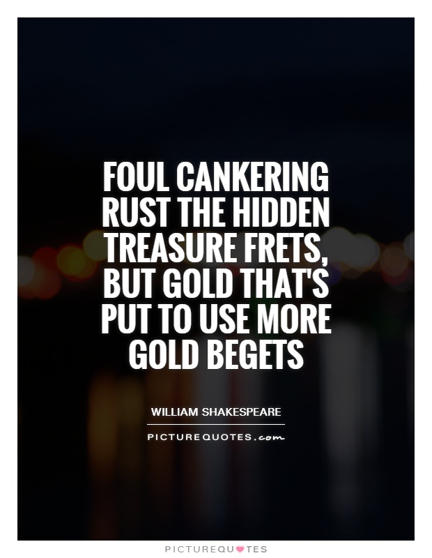 Foul cankering rust the hidden treasure frets, but gold that's put to use more gold begets Picture Quote #1