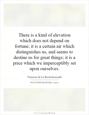 There is a kind of elevation which does not depend on fortune; it is a certain air which distinguishes us, and seems to destine us for great things; it is a price which we imperceptibly set upon ourselves Picture Quote #1