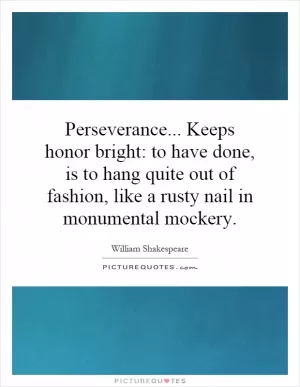 Perseverance... Keeps honor bright: to have done, is to hang quite out of fashion, like a rusty nail in monumental mockery Picture Quote #1