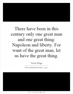 There have been in this century only one great man and one great thing: Napoleon and liberty. For want of the great man, let us have the great thing Picture Quote #1