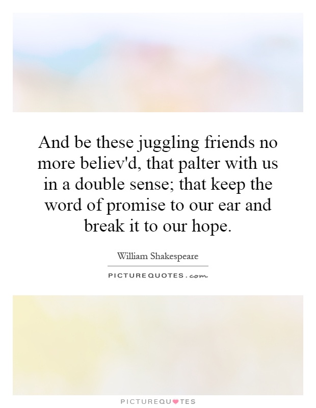 And be these juggling friends no more believ'd, that palter with us in a double sense; that keep the word of promise to our ear and break it to our hope Picture Quote #1