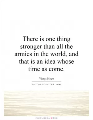 There is one thing stronger than all the armies in the world, and that is an idea whose time as come Picture Quote #1