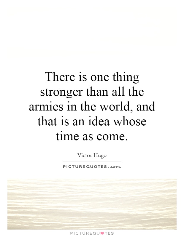 There is one thing stronger than all the armies in the world, and that is an idea whose time as come Picture Quote #1