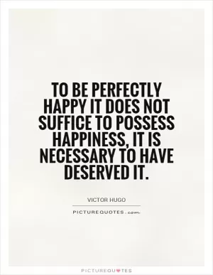 To be perfectly happy it does not suffice to possess happiness, it is necessary to have deserved it Picture Quote #1