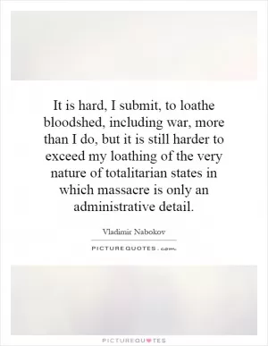 It is hard, I submit, to loathe bloodshed, including war, more than I do, but it is still harder to exceed my loathing of the very nature of totalitarian states in which massacre is only an administrative detail Picture Quote #1