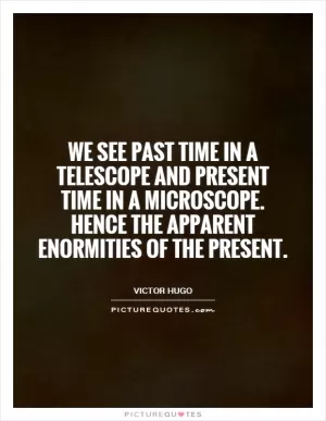 We see past time in a telescope and present time in a microscope. Hence the apparent enormities of the present Picture Quote #1